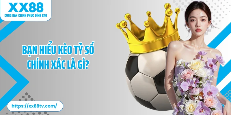 Bạn hiểu kèo tỷ số chính xác là gì?