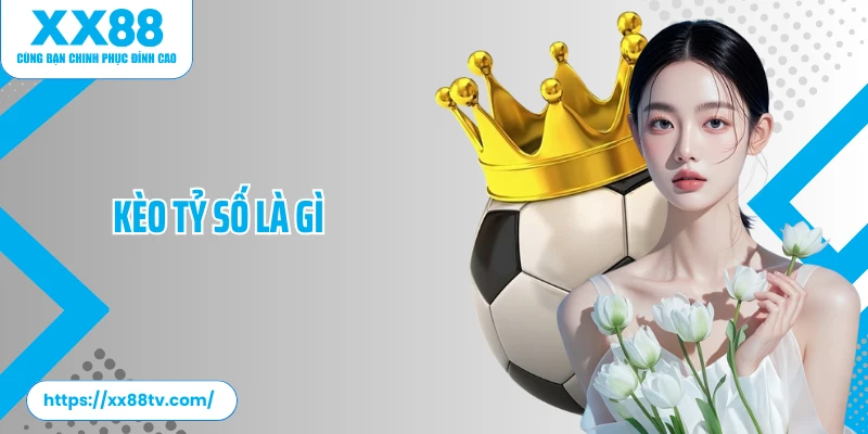Kèo Tỷ Số Là Gì? Giải Mã Chi Tiết Về Cá Cược Kèo Tỷ Số 
